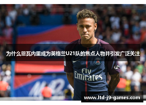 为什么恩瓦内里成为英格兰U21队的焦点人物并引发广泛关注 为什么恩瓦内里成为英格兰U21队的焦点人物并引发广泛关注