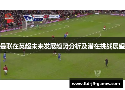 曼联在英超未来发展趋势分析及潜在挑战展望 曼联在英超未来发展趋势分析及潜在挑战展望