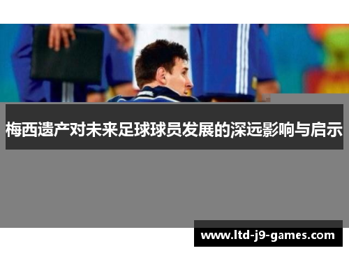 梅西遗产对未来足球球员发展的深远影响与启示