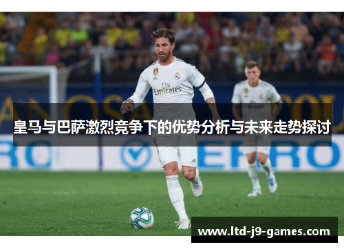 皇马与巴萨激烈竞争下的优势分析与未来走势探讨