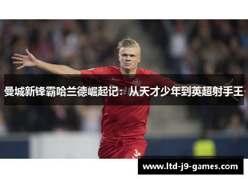 曼城新锋霸哈兰德崛起记:从天才少年到英超射手王 曼城新锋霸哈兰德崛起记:从天才少年到英超射手王