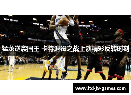 猛龙逆袭国王 卡特退役之战上演精彩反转时刻 猛龙逆袭国王 卡特退役之战上演精彩反转时刻