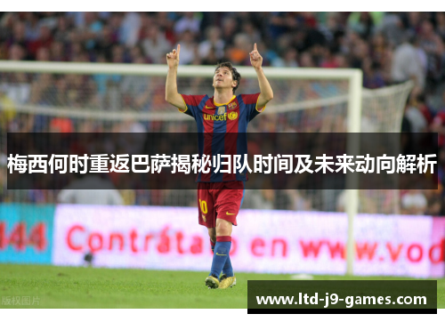 梅西何时重返巴萨揭秘归队时间及未来动向解析 梅西何时重返巴萨揭秘归队时间及未来动向解析