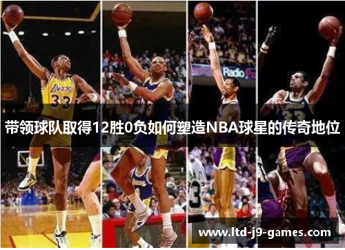 带领球队取得12胜0负如何塑造NBA球星的传奇地位 带领球队取得12胜0负如何塑造NBA球星的传奇地位