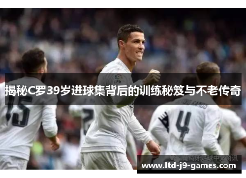 揭秘C罗39岁进球集背后的训练秘笈与不老传奇 揭秘C罗39岁进球集背后的训练秘笈与不老传奇