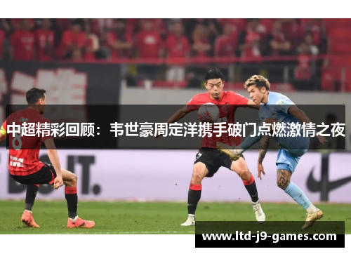中超精彩回顾:韦世豪周定洋携手破门点燃激情之夜 中超精彩回顾:韦世豪周定洋携手破门点燃激情之夜