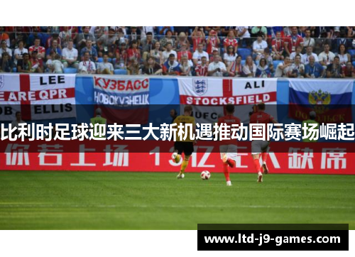 比利时足球迎来三大新机遇推动国际赛场崛起 比利时足球迎来三大新机遇推动国际赛场崛起