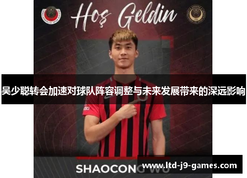 吴少聪转会加速对球队阵容调整与未来发展带来的深远影响 吴少聪转会加速对球队阵容调整与未来发展带来的深远影响