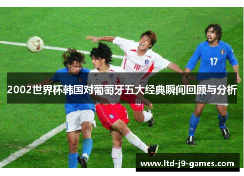 2002世界杯韩国对葡萄牙五大经典瞬间回顾与分析 2002世界杯韩国对葡萄牙五大经典瞬间回顾与分析
