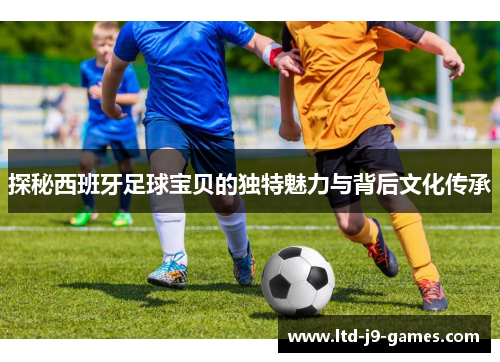 探秘西班牙足球宝贝的独特魅力与背后文化传承 探秘西班牙足球宝贝的独特魅力与背后文化传承