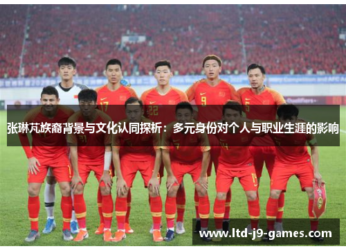 张琳芃族裔背景与文化认同探析:多元身份对个人与职业生涯的影响 张琳芃族裔背景与文化认同探析:多元身份对个人与职业生涯的影响