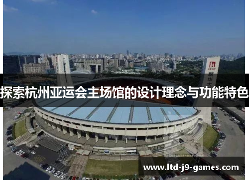 探索杭州亚运会主场馆的设计理念与功能特色 探索杭州亚运会主场馆的设计理念与功能特色