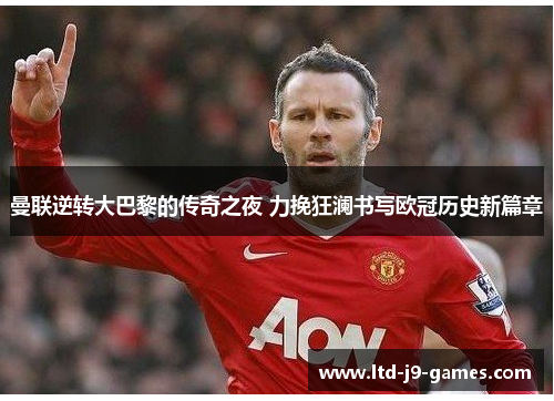曼联逆转大巴黎的传奇之夜 力挽狂澜书写欧冠历史新篇章 曼联逆转大巴黎的传奇之夜 力挽狂澜书写欧冠历史新篇章