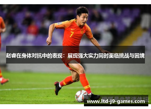 赵睿在身体对抗中的表现:展现强大实力同时面临挑战与困境 赵睿在身体对抗中的表现:展现强大实力同时面临挑战与困境