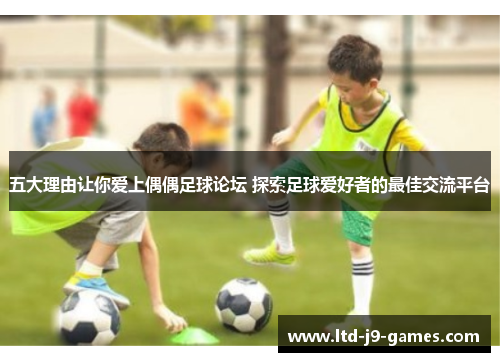 五大理由让你爱上偶偶足球论坛 探索足球爱好者的最佳交流平台 五大理由让你爱上偶偶足球论坛 探索足球爱好者的最佳交流平台