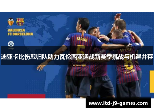 迪亚卡比伤愈归队助力瓦伦西亚迎战新赛季挑战与机遇并存 迪亚卡比伤愈归队助力瓦伦西亚迎战新赛季挑战与机遇并存