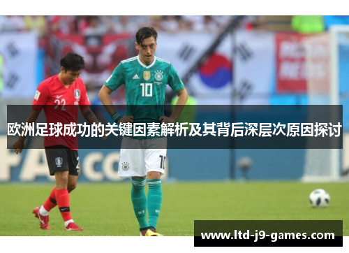 欧洲足球成功的关键因素解析及其背后深层次原因探讨 欧洲足球成功的关键因素解析及其背后深层次原因探讨
