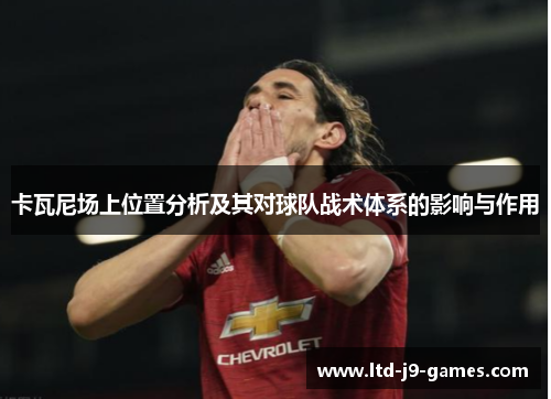 卡瓦尼场上位置分析及其对球队战术体系的影响与作用 卡瓦尼场上位置分析及其对球队战术体系的影响与作用