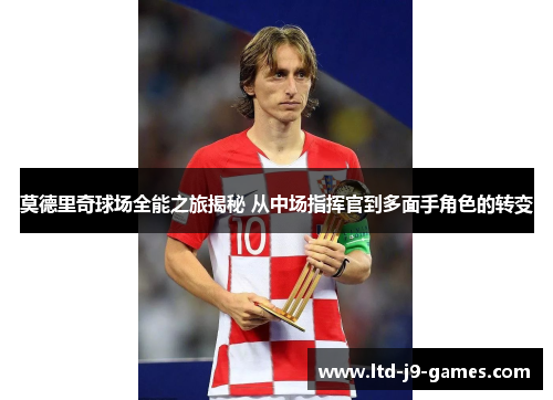 莫德里奇球场全能之旅揭秘 从中场指挥官到多面手角色的转变 莫德里奇球场全能之旅揭秘 从中场指挥官到多面手角色的转变