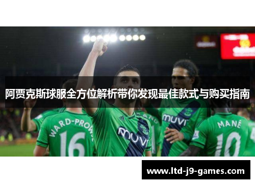 阿贾克斯球服全方位解析带你发现最佳款式与购买指南 阿贾克斯球服全方位解析带你发现最佳款式与购买指南