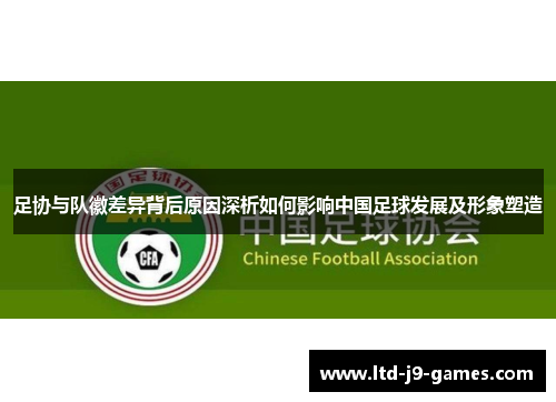 足协与队徽差异背后原因深析如何影响中国足球发展及形象塑造