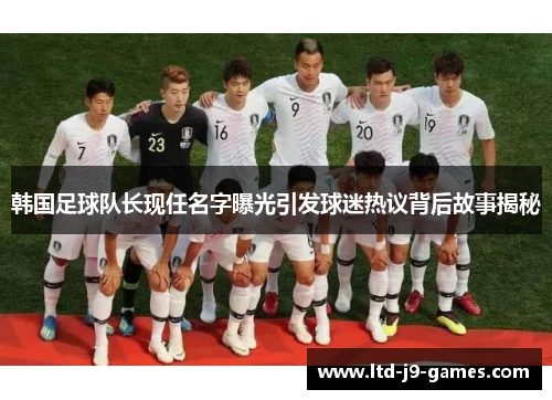 韩国足球队长现任名字曝光引发球迷热议背后故事揭秘 韩国足球队长现任名字曝光引发球迷热议背后故事揭秘