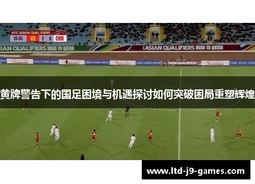 黄牌警告下的国足困境与机遇探讨如何突破困局重塑辉煌