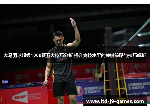 大马羽球超级1000赛五大技巧分析 提升竞技水平的关键策略与技巧解析