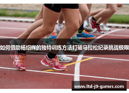 如何借助杨绍辉的独特训练方法打破马拉松纪录挑战极限