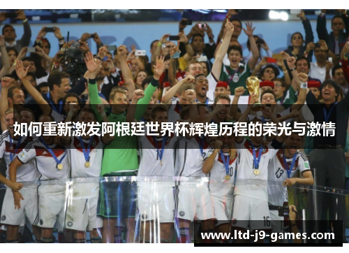 如何重新激发阿根廷世界杯辉煌历程的荣光与激情 如何重新激发阿根廷世界杯辉煌历程的荣光与激情