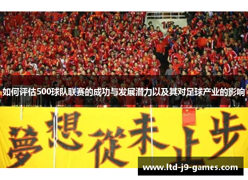 如何评估500球队联赛的成功与发展潜力以及其对足球产业的影响 如何评估500球队联赛的成功与发展潜力以及其对足球产业的影响
