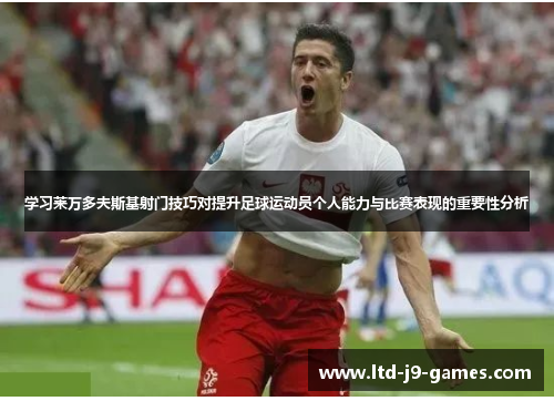 学习莱万多夫斯基射门技巧对提升足球运动员个人能力与比赛表现的重要性分析 学习莱万多夫斯基射门技巧对提升足球运动员个人能力与比赛表现的重要性分析