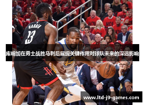 库明加在勇士战胜马刺后展现关键作用对球队未来的深远影响