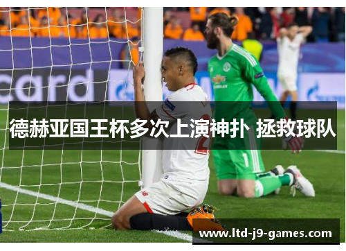 德赫亚国王杯多次上演神扑 拯救球队
