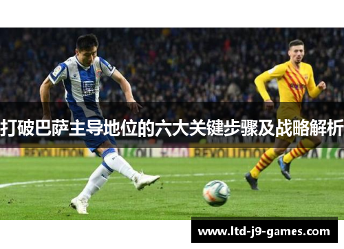 打破巴萨主导地位的六大关键步骤及战略解析 打破巴萨主导地位的六大关键步骤及战略解析