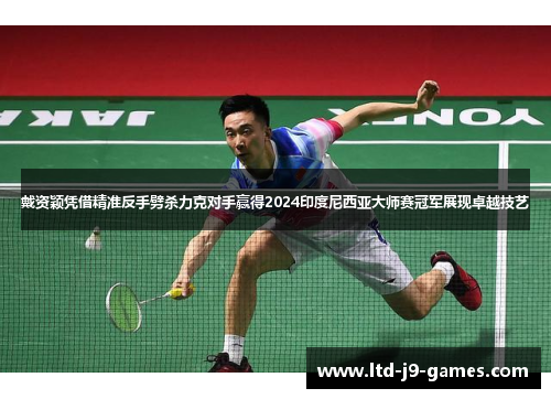 戴资颖凭借精准反手劈杀力克对手赢得2024印度尼西亚大师赛冠军展现卓越技艺