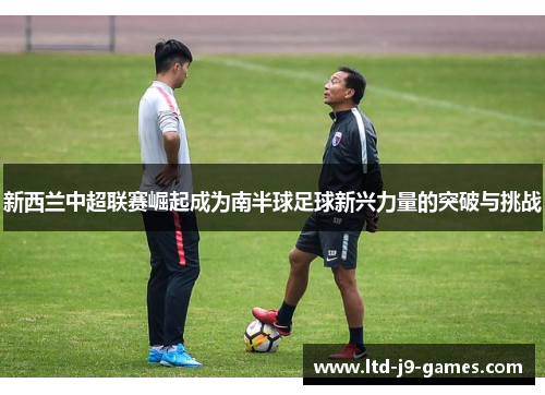 新西兰中超联赛崛起成为南半球足球新兴力量的突破与挑战
