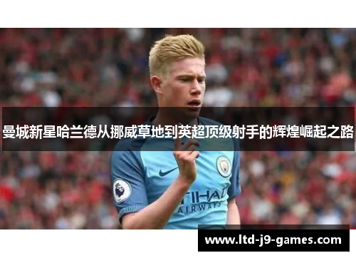 曼城新星哈兰德从挪威草地到英超顶级射手的辉煌崛起之路