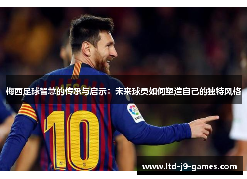 梅西足球智慧的传承与启示:未来球员如何塑造自己的独特风格 梅西足球智慧的传承与启示:未来球员如何塑造自己的独特风格