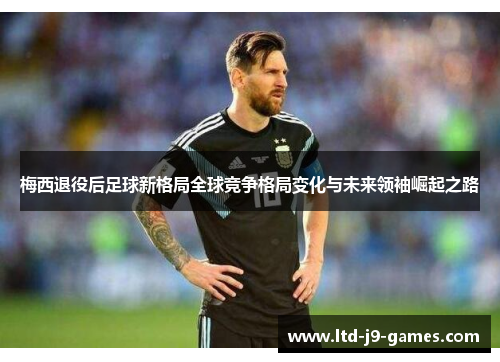 梅西退役后足球新格局全球竞争格局变化与未来领袖崛起之路 梅西退役后足球新格局全球竞争格局变化与未来领袖崛起之路