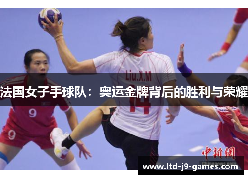 法国女子手球队:奥运金牌背后的胜利与荣耀 法国女子手球队:奥运金牌背后的胜利与荣耀