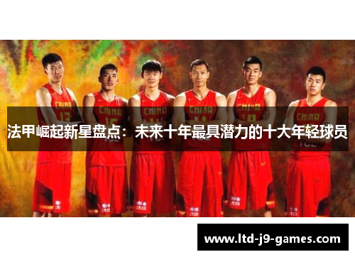 法甲崛起新星盘点:未来十年最具潜力的十大年轻球员 法甲崛起新星盘点:未来十年最具潜力的十大年轻球员