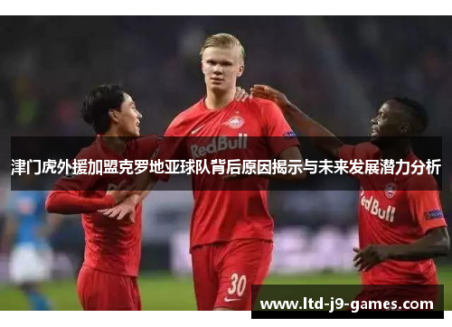 津门虎外援加盟克罗地亚球队背后原因揭示与未来发展潜力分析 津门虎外援加盟克罗地亚球队背后原因揭示与未来发展潜力分析