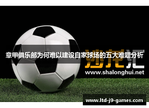 意甲俱乐部为何难以建设自家球场的五大难题分析 意甲俱乐部为何难以建设自家球场的五大难题分析