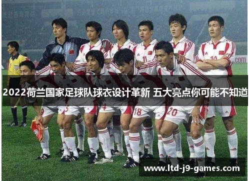 2022荷兰国家足球队球衣设计革新 五大亮点你可能不知道 2022荷兰国家足球队球衣设计革新 五大亮点你可能不知道