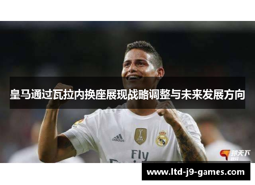 皇马通过瓦拉内换座展现战略调整与未来发展方向
