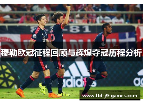 穆勒欧冠征程回顾与辉煌夺冠历程分析