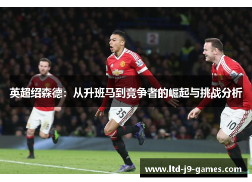 英超绍森德:从升班马到竞争者的崛起与挑战分析 英超绍森德:从升班马到竞争者的崛起与挑战分析