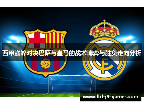西甲巅峰对决巴萨与皇马的战术博弈与胜负走向分析 西甲巅峰对决巴萨与皇马的战术博弈与胜负走向分析