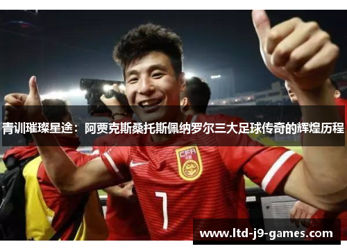 青训璀璨星途:阿贾克斯桑托斯佩纳罗尔三大足球传奇的辉煌历程 青训璀璨星途:阿贾克斯桑托斯佩纳罗尔三大足球传奇的辉煌历程